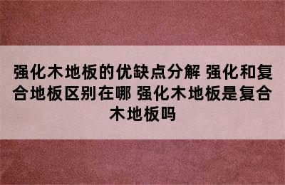 强化木地板的优缺点分解 强化和复合地板区别在哪 强化木地板是复合木地板吗